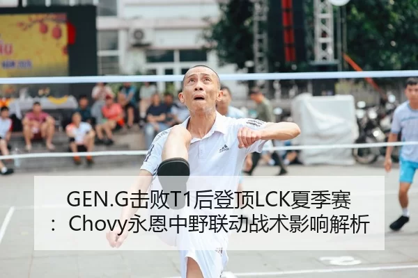 GEN.G击败T1后登顶LCK夏季赛：Chovy永恩中野联动战术影响解析