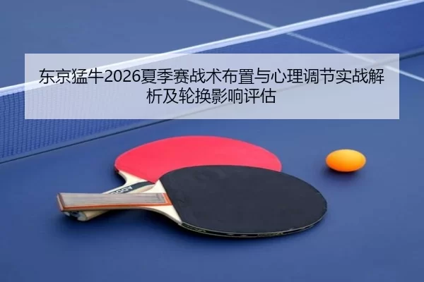 东京猛牛2026夏季赛战术布置与心理调节实战解析及轮换影响评估